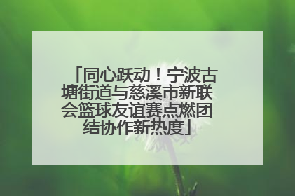 同心跃动！宁波古塘街道与慈溪市新联会篮球友谊赛点燃团结协作新热度