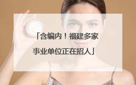含编内！福建多家事业单位正在招人