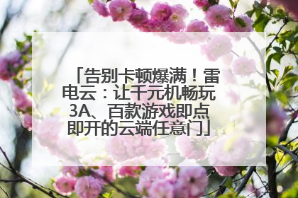 告别卡顿爆满！雷电云：让千元机畅玩3A、百款游戏即点即开的云端任意门