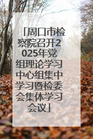 周口市检察院召开2025年党组理论学习中心组集中学习暨检委会集体学习会议