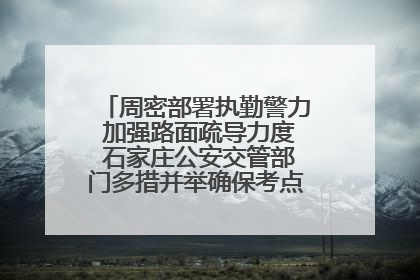 周密部署执勤警力 加强路面疏导力度 石家庄公安交管部门多措并举确保考点周边交通环境良好