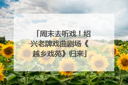 周末去听戏！绍兴老牌戏曲剧场《越乡戏苑》归来