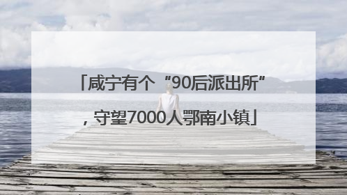 咸宁有个“90后派出所”，守望7000人鄂南小镇