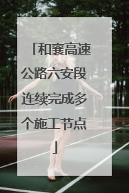 和襄高速公路六安段连续完成多个施工节点