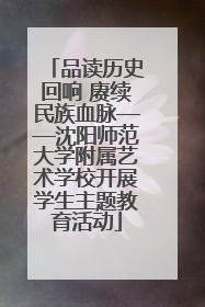 品读历史回响 赓续民族血脉——沈阳师范大学附属艺术学校开展学生主题教育活动