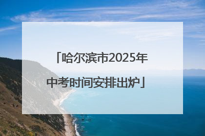 哈尔滨市2025年中考时间安排出炉