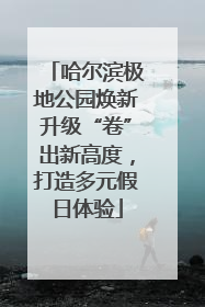 哈尔滨极地公园焕新升级“卷”出新高度，打造多元假日体验
