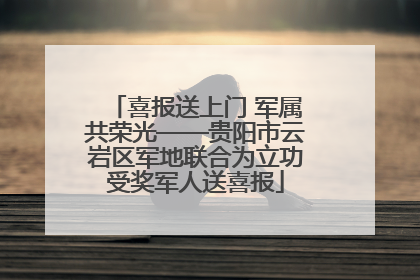 喜报送上门 军属共荣光——贵阳市云岩区军地联合为立功受奖军人送喜报
