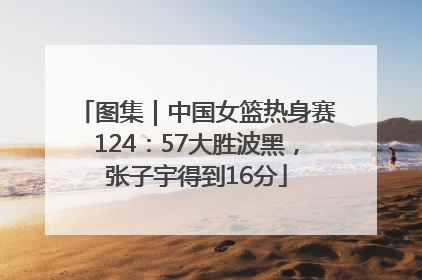 图集｜中国女篮热身赛124：57大胜波黑，张子宇得到16分