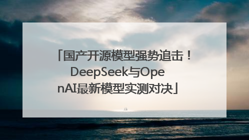 国产开源模型强势追击！DeepSeek与OpenAI最新模型实测对决