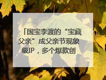国宝李渡的“宝藏父亲”成父亲节现象级IP，多个爆款创造数千万流量