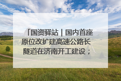 国资驿站｜国内首座原位改扩建高速公路长隧道在济南开工建设；国家能源集团一技术达国际领先水平
