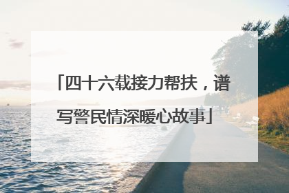 四十六载接力帮扶，谱写警民情深暖心故事