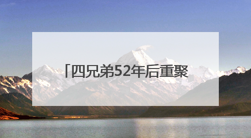 四兄弟52年后重聚 浙江寻亲民警已助733个家庭圆梦