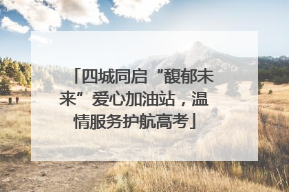四城同启“馥郁未来”爱心加油站，温情服务护航高考