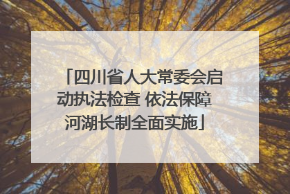 四川省人大常委会启动执法检查 依法保障河湖长制全面实施