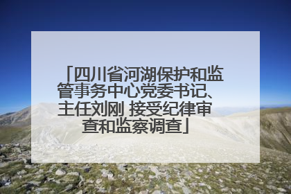 四川省河湖保护和监管事务中心党委书记、主任刘刚 接受纪律审查和监察调查