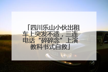 四川乐山小伙出租车上突发不适，三连电话“碎碎念”上演教科书式自救