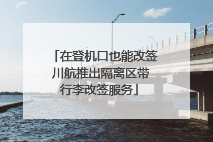 在登机口也能改签 川航推出隔离区带行李改签服务