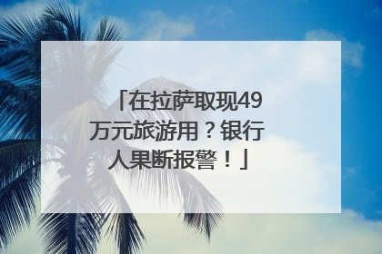 在拉萨取现49万元旅游用？银行人果断报警！