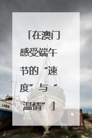 在澳门感受端午节的“速度”与“温情”