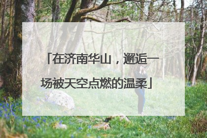 在济南华山，邂逅一场被天空点燃的温柔