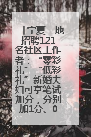 宁夏一地招聘121名社区工作者：“零彩礼”“低彩礼”新婚夫妇可享笔试加分，分别加1分、0.5分