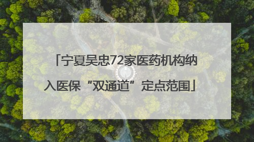 宁夏吴忠72家医药机构纳入医保“双通道”定点范围