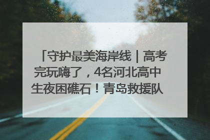 守护最美海岸线｜高考完玩嗨了，4名河北高中生夜困礁石！青岛救援队火速出动救上岸