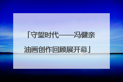 守望时代——冯健亲油画创作回顾展开幕
