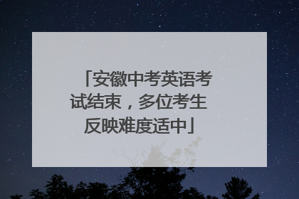 安徽中考英语考试结束，多位考生反映难度适中