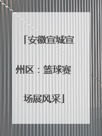 安徽宣城宣州区：篮球赛场展风采