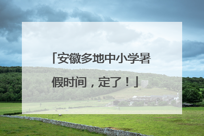安徽多地中小学暑假时间，定了！