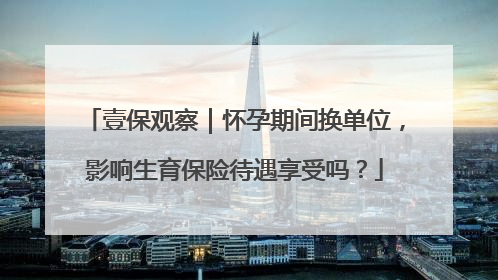 壹保观察｜怀孕期间换单位，影响生育保险待遇享受吗？