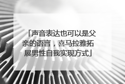 声音表达也可以是父亲的语言，喜马拉雅拓展男性自我实现方式