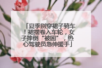 夏季别穿裙子骑车！裙摆卷入车轮，女子摔倒“被困”，热心驾驶员急伸援手