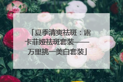 夏季清爽祛斑：露卡菲娅祛斑套装——万里挑一美白套装