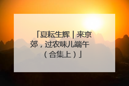 夏耘生辉｜来京郊，过农味儿端午（合集上）