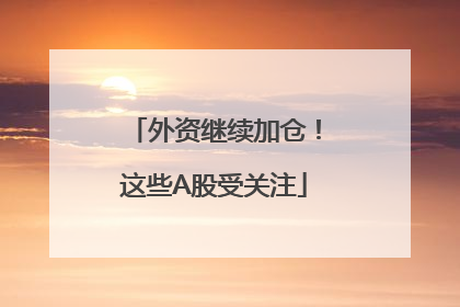 外资继续加仓！这些A股受关注