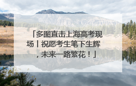 多图直击上海高考现场丨祝愿考生笔下生辉，未来一路繁花！