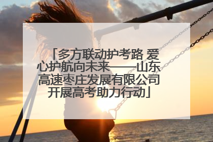 多方联动护考路 爱心护航向未来——山东高速枣庄发展有限公司开展高考助力行动