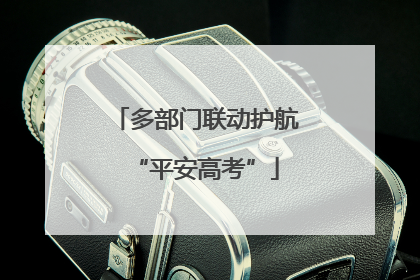 多部门联动护航“平安高考”
