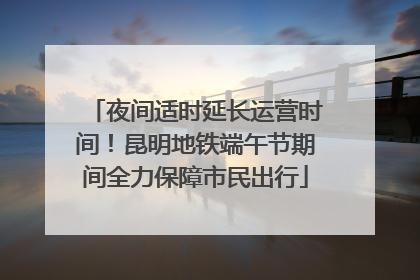 夜间适时延长运营时间！昆明地铁端午节期间全力保障市民出行