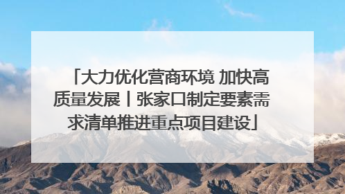 大力优化营商环境 加快高质量发展丨张家口制定要素需求清单推进重点项目建设