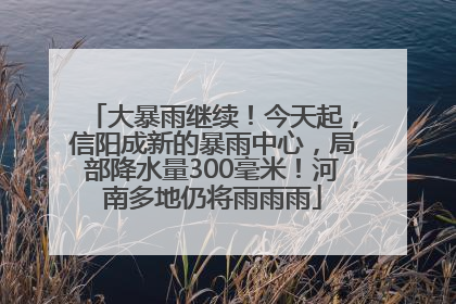 大暴雨继续！今天起，信阳成新的暴雨中心，局部降水量300毫米！河南多地仍将雨雨雨