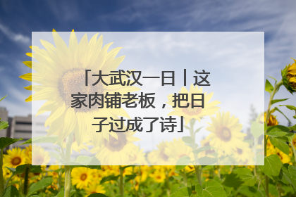 大武汉一日︱这家肉铺老板，把日子过成了诗