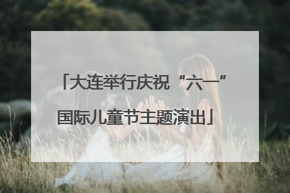大连举行庆祝“六一”国际儿童节主题演出
