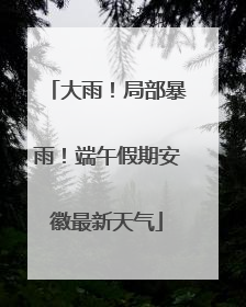 大雨！局部暴雨！端午假期安徽最新天气