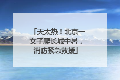 天太热！北京一女子爬长城中暑，消防紧急救援