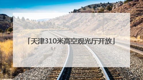 天津310米高空观光厅开放